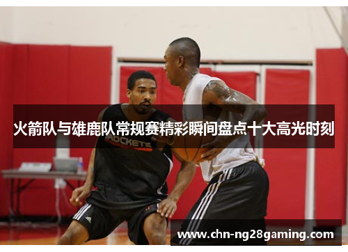 火箭队与雄鹿队常规赛精彩瞬间盘点十大高光时刻
