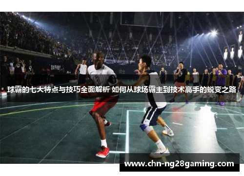 球霸的七大特点与技巧全面解析 如何从球场霸主到技术高手的蜕变之路