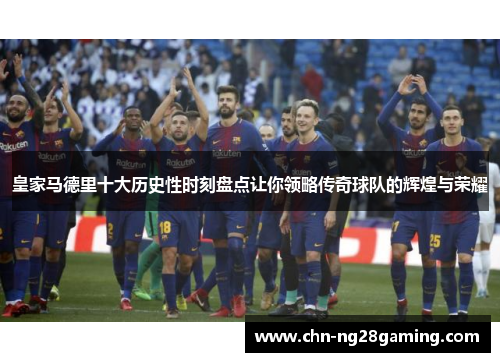 皇家马德里十大历史性时刻盘点让你领略传奇球队的辉煌与荣耀