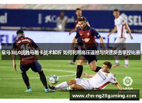 皇马3比0战胜马略卡战术解析 如何利用高压逼抢与快速反击掌控比赛