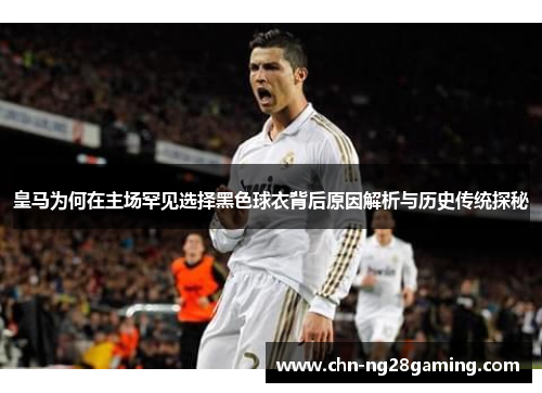 皇马为何在主场罕见选择黑色球衣背后原因解析与历史传统探秘