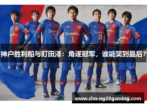 神户胜利船与町田泽：角逐冠军，谁能笑到最后？