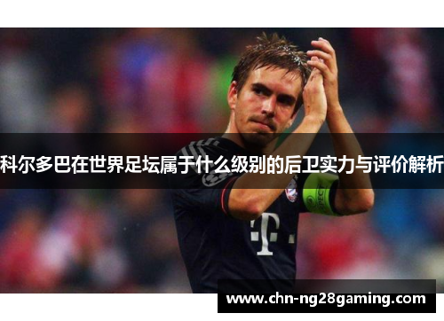 科尔多巴在世界足坛属于什么级别的后卫实力与评价解析