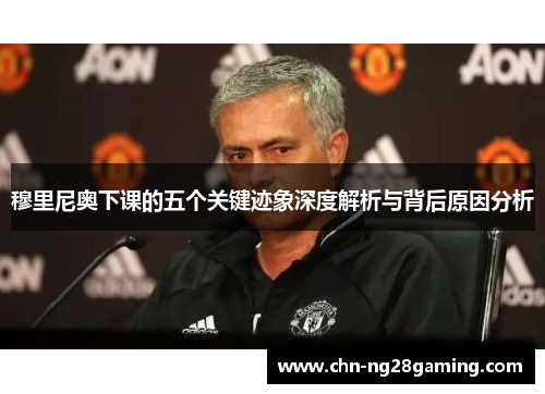 穆里尼奥下课的五个关键迹象深度解析与背后原因分析