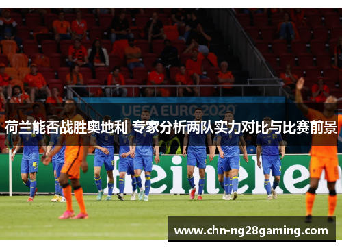 荷兰能否战胜奥地利 专家分析两队实力对比与比赛前景