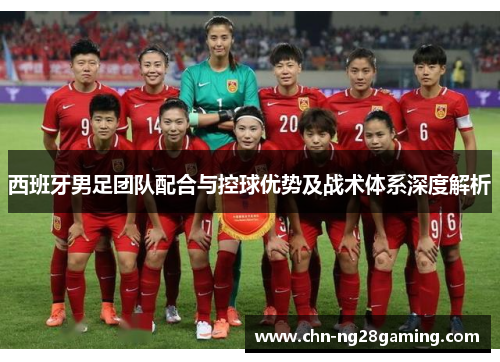 西班牙男足团队配合与控球优势及战术体系深度解析