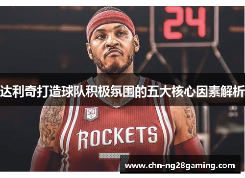 达利奇打造球队积极氛围的五大核心因素解析