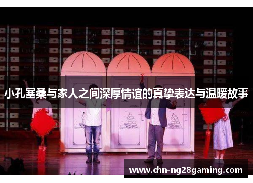 小孔塞桑与家人之间深厚情谊的真挚表达与温暖故事