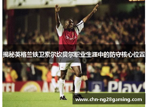 揭秘英格兰铁卫索尔坎贝尔职业生涯中的防守核心位置