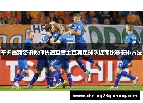 掌握最新资讯教你快速查看土耳其足球队近期比赛安排方法