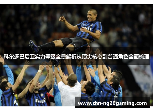 科尔多巴后卫实力等级全景解析从顶尖核心到普通角色全面梳理