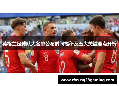 英格兰足球队大名单公布时间揭秘及五大关键要点分析