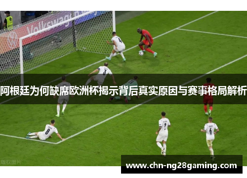 阿根廷为何缺席欧洲杯揭示背后真实原因与赛事格局解析
