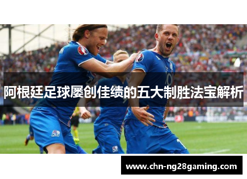 阿根廷足球屡创佳绩的五大制胜法宝解析