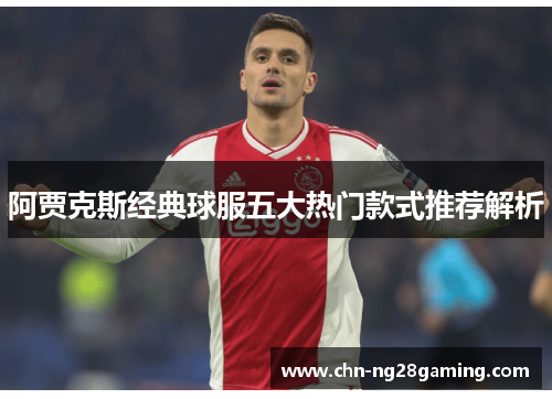 阿贾克斯经典球服五大热门款式推荐解析