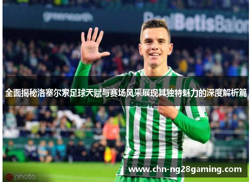 全面揭秘洛塞尔索足球天赋与赛场风采展现其独特魅力的深度解析篇
