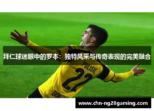 拜仁球迷眼中的罗本：独特风采与传奇表现的完美融合