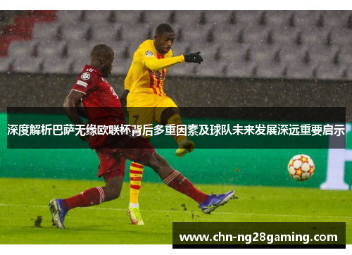 深度解析巴萨无缘欧联杯背后多重因素及球队未来发展深远重要启示