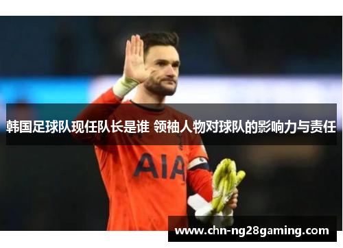 韩国足球队现任队长是谁 领袖人物对球队的影响力与责任