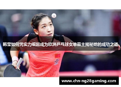 韩莹如何凭实力崛起成为欧洲乒乓球女单霸主揭秘她的成功之道