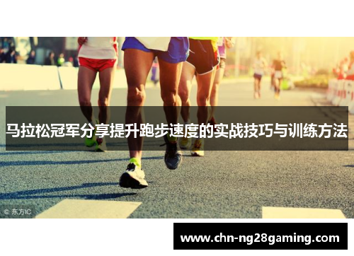 马拉松冠军分享提升跑步速度的实战技巧与训练方法