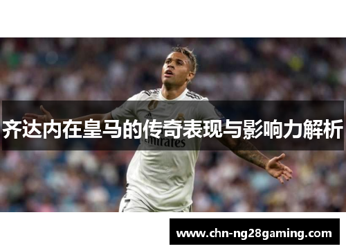齐达内在皇马的传奇表现与影响力解析