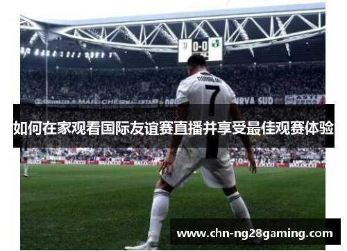 如何在家观看国际友谊赛直播并享受最佳观赛体验