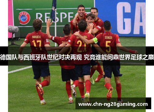 德国队与西班牙队世纪对决再现 究竟谁能问鼎世界足球之巅 德国队与西班牙队世纪对决再现 究竟谁能问鼎世界足球之巅