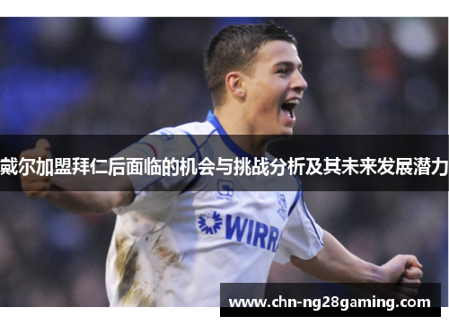 戴尔加盟拜仁后面临的机会与挑战分析及其未来发展潜力 戴尔加盟拜仁后面临的机会与挑战分析及其未来发展潜力