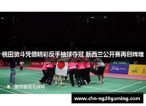 桃田贤斗凭借精彩反手抽球夺冠 新西兰公开赛再创辉煌 桃田贤斗凭借精彩反手抽球夺冠 新西兰公开赛再创辉煌