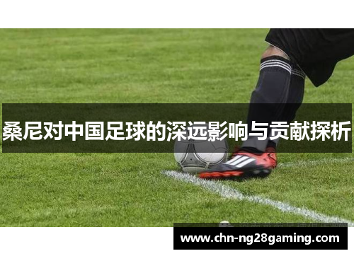 桑尼对中国足球的深远影响与贡献探析 桑尼对中国足球的深远影响与贡献探析