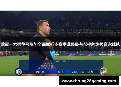 欧冠十六强争冠形势全面解析本赛季谁是最有希望的终极赢家球队 欧冠十六强争冠形势全面解析本赛季谁是最有希望的终极赢家球队