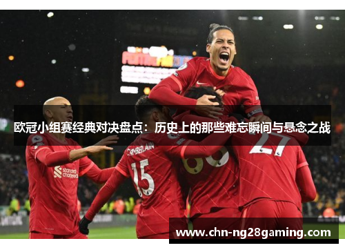 欧冠小组赛经典对决盘点:历史上的那些难忘瞬间与悬念之战 欧冠小组赛经典对决盘点:历史上的那些难忘瞬间与悬念之战