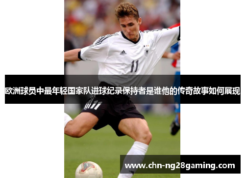 欧洲球员中最年轻国家队进球纪录保持者是谁他的传奇故事如何展现 欧洲球员中最年轻国家队进球纪录保持者是谁他的传奇故事如何展现