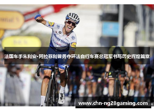 法国车手朱利安·阿拉菲利普勇夺环法自行车赛总冠军书写历史辉煌篇章