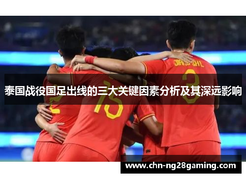 泰国战役国足出线的三大关键因素分析及其深远影响