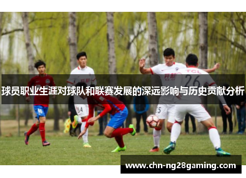 球员职业生涯对球队和联赛发展的深远影响与历史贡献分析