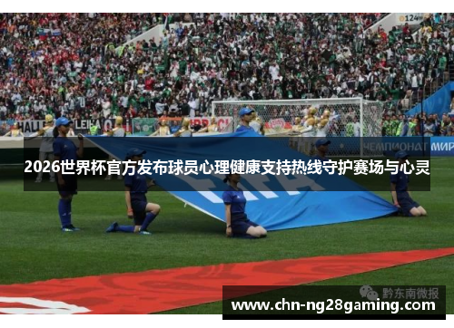 2026世界杯官方发布球员心理健康支持热线守护赛场与心灵
