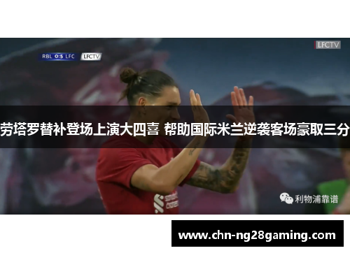 劳塔罗替补登场上演大四喜 帮助国际米兰逆袭客场豪取三分