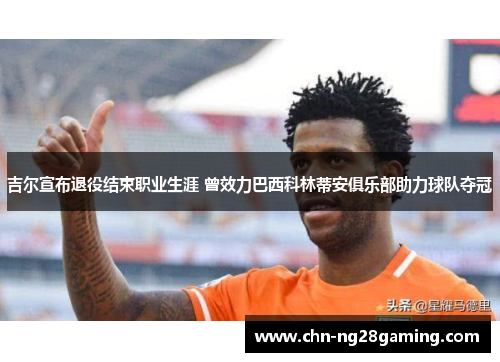 吉尔宣布退役结束职业生涯 曾效力巴西科林蒂安俱乐部助力球队夺冠