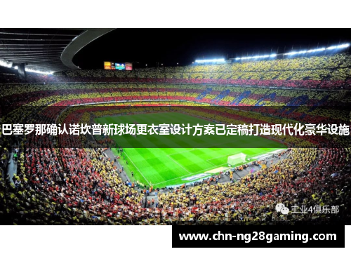 巴塞罗那确认诺坎普新球场更衣室设计方案已定稿打造现代化豪华设施