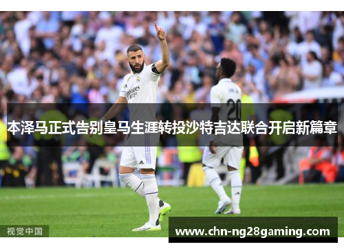 本泽马正式告别皇马生涯转投沙特吉达联合开启新篇章