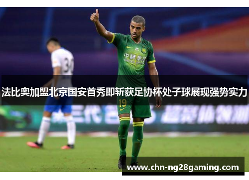 法比奥加盟北京国安首秀即斩获足协杯处子球展现强势实力