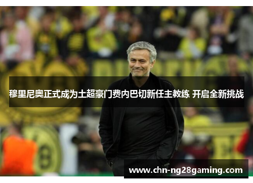 穆里尼奥正式成为土超豪门费内巴切新任主教练 开启全新挑战