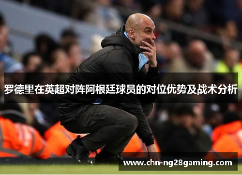 罗德里在英超对阵阿根廷球员的对位优势及战术分析