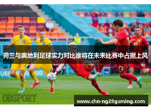 荷兰与奥地利足球实力对比谁将在未来比赛中占据上风