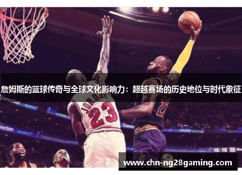 詹姆斯的篮球传奇与全球文化影响力：超越赛场的历史地位与时代象征