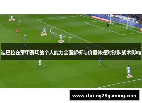 迪巴拉在意甲赛场的个人能力全面解析与价值体现对球队战术影响 迪巴拉在意甲赛场的个人能力全面解析与价值体现对球队战术影响