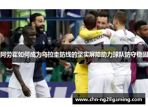 阿劳霍如何成为乌拉圭防线的坚实屏障助力球队防守稳固