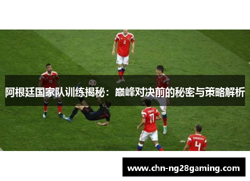 阿根廷国家队训练揭秘：巅峰对决前的秘密与策略解析